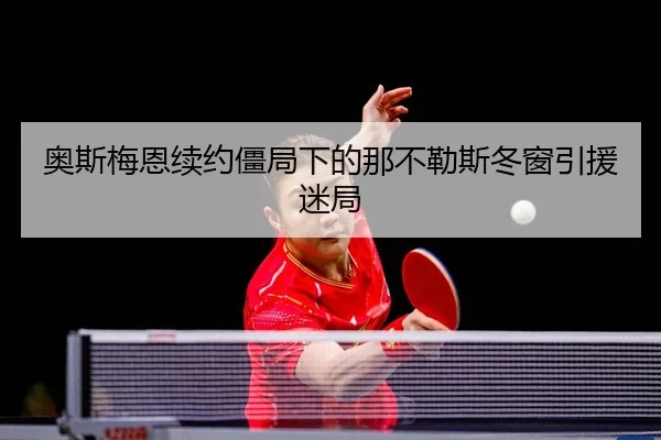 奥斯梅恩续约僵局下的那不勒斯冬窗引援迷局