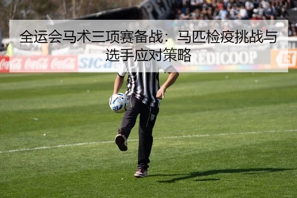 全运会马术三项赛备战：马匹检疫挑战与选手应对策略